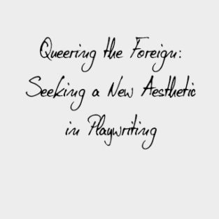 QUEERING THE FOREIGN: Seeking A New Aesthetic In Playwriting (2008)
